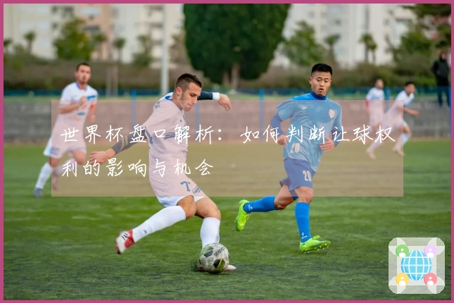世界杯盘口解析：如何判断让球权利的影响与机会