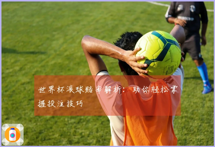 世界杯滚球赔率解析：助你轻松掌握投注技巧