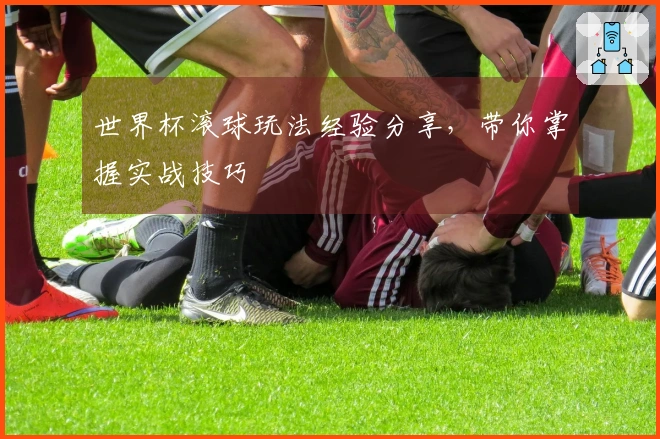 世界杯滚球玩法经验分享，带你掌握实战技巧