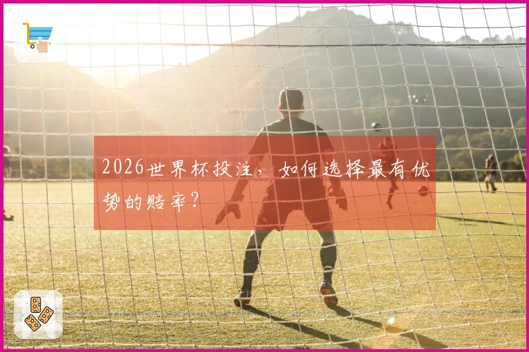 2026世界杯投注，如何选择最有优势的赔率？