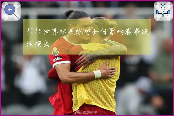 2026世界杯滚球将如何影响赛事投注模式