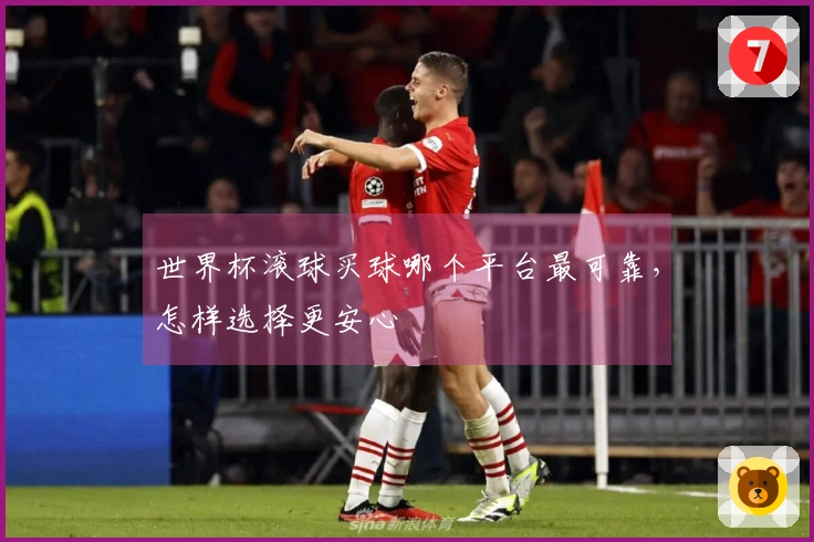 世界杯滚球买球哪个平台最可靠，怎样选择更安心