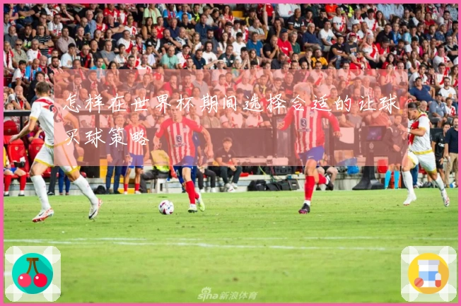 怎样在世界杯期间选择合适的让球买球策略