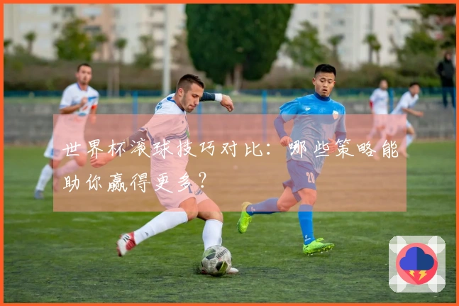世界杯滚球技巧对比：哪些策略能助你赢得更多？