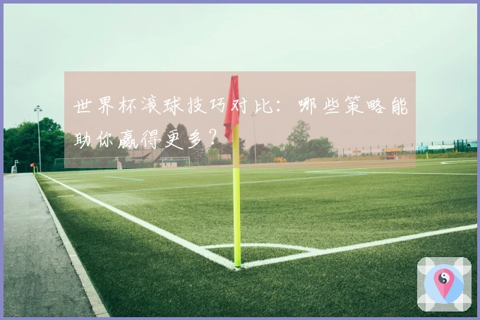 世界杯滚球技巧对比：哪些策略能助你赢得更多？