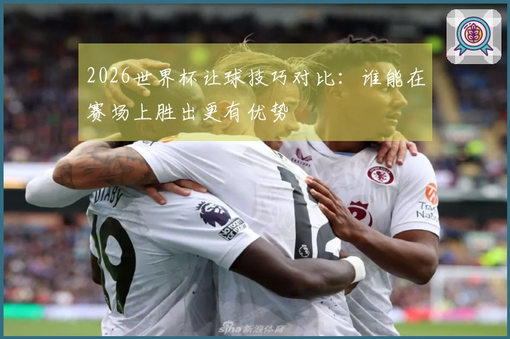 2026世界杯让球技巧对比：谁能在赛场上胜出更有优势