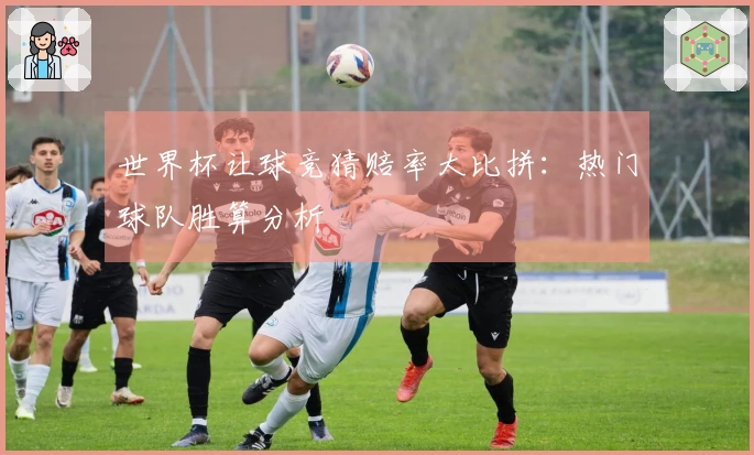 世界杯让球竞猜赔率大比拼：热门球队胜算分析