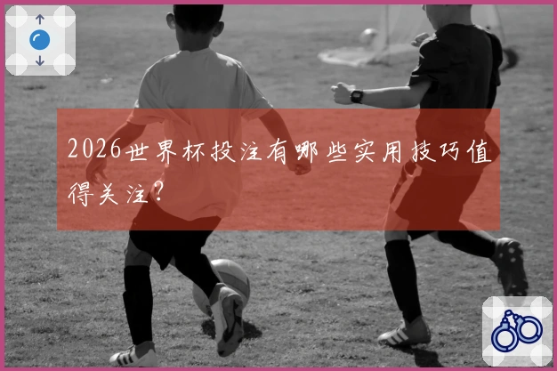 2026世界杯投注有哪些实用技巧值得关注？