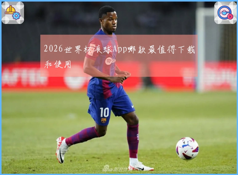 2026世界杯滚球App哪款最值得下载和使用