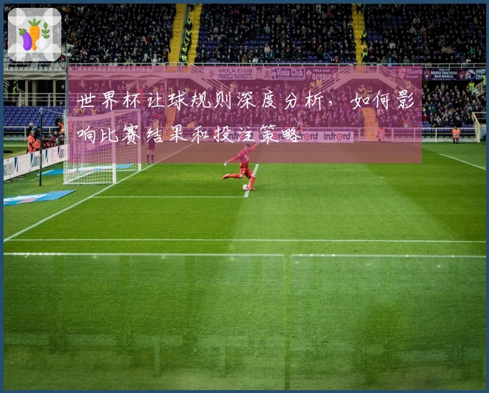 世界杯让球规则深度分析，如何影响比赛结果和投注策略