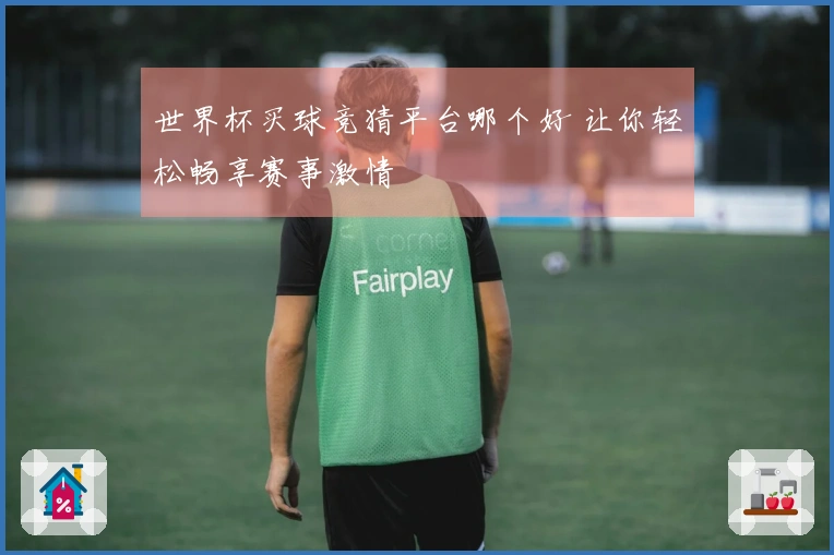 世界杯买球竞猜平台哪个好 让你轻松畅享赛事激情