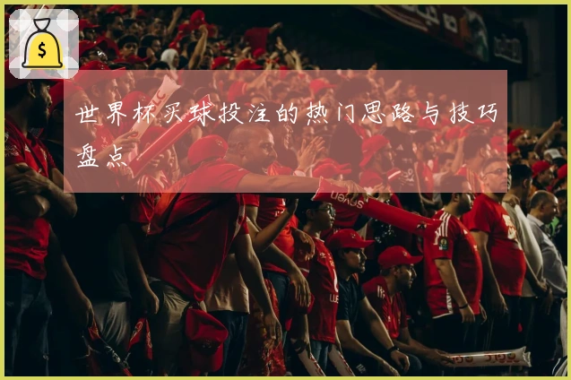 世界杯买球投注的热门思路与技巧盘点