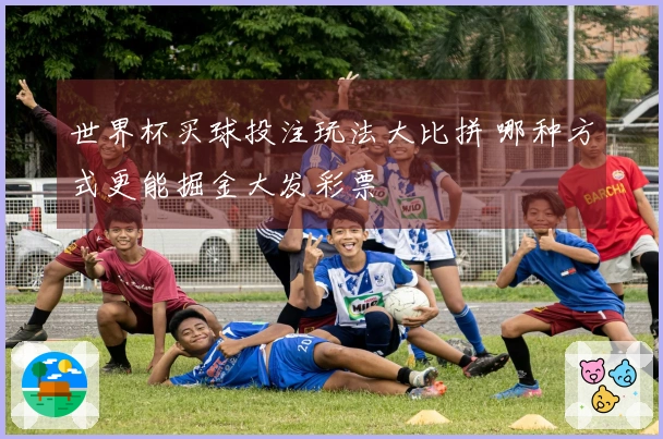 世界杯买球投注玩法大比拼 哪种方式更能掘金大发彩票
