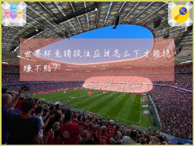 世界杯竞猜投注应该怎么下才能稳赚不赔？