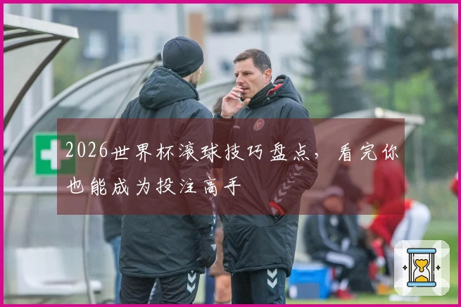 2026世界杯滚球技巧盘点，看完你也能成为投注高手