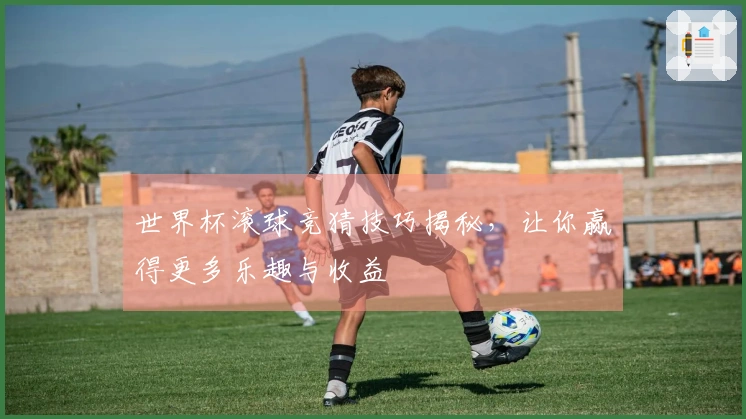 世界杯滚球竞猜技巧揭秘，让你赢得更多乐趣与收益