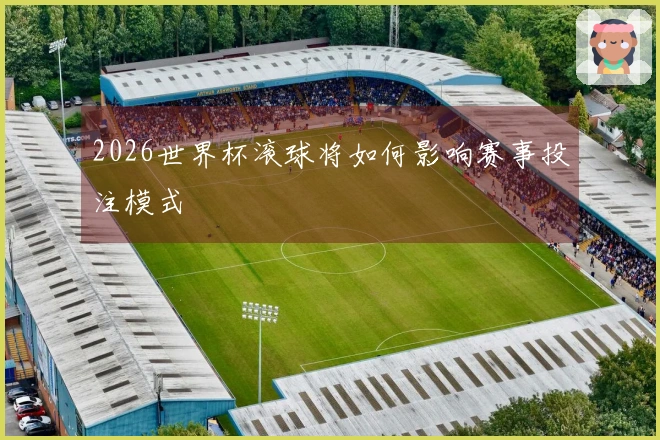 2026世界杯滚球将如何影响赛事投注模式